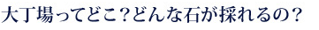 大丁場ってどこ？どんな石がとれるの？